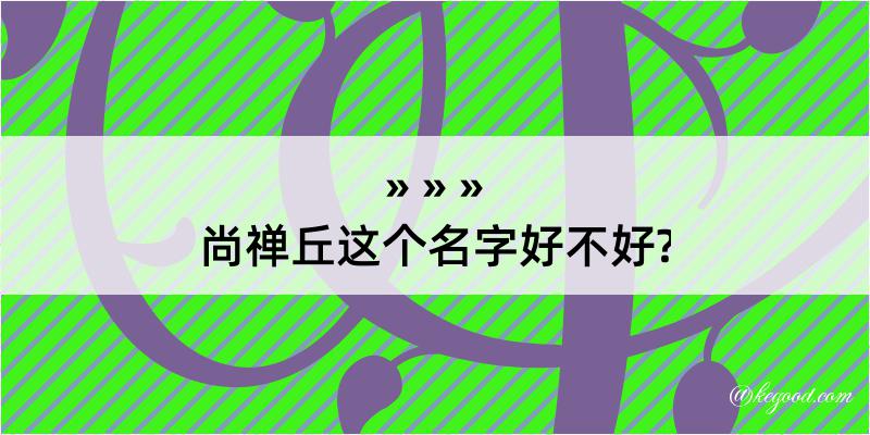 尚禅丘这个名字好不好?