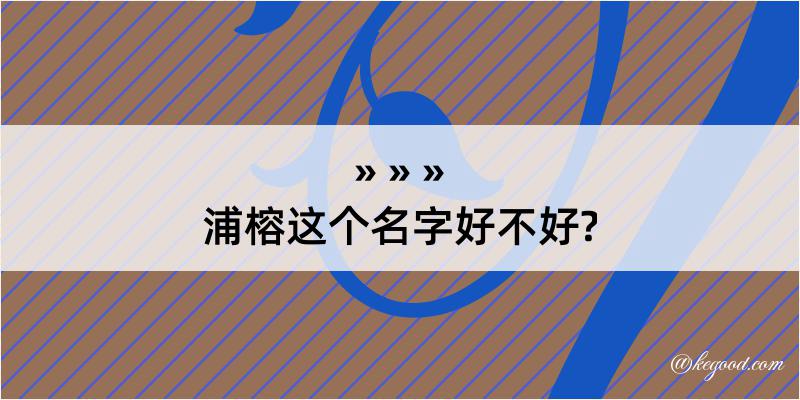 浦榕这个名字好不好?