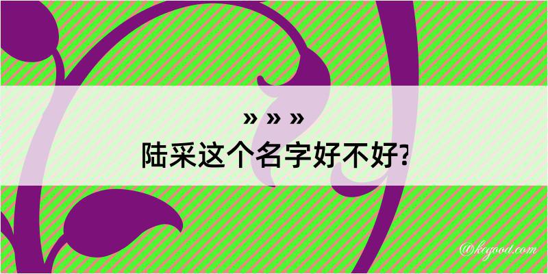 陆采这个名字好不好?