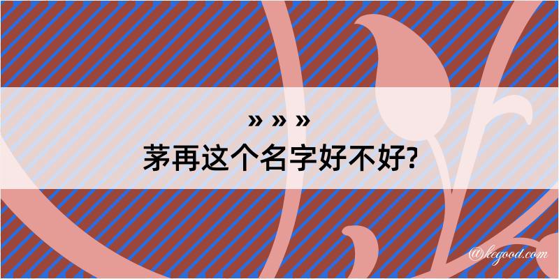 茅再这个名字好不好?