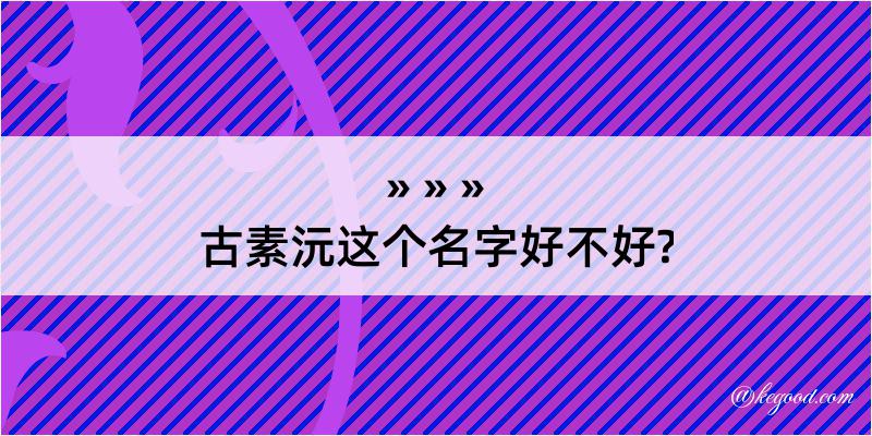 古素沅这个名字好不好?