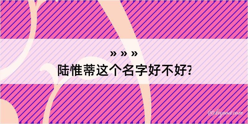 陆惟蒂这个名字好不好?