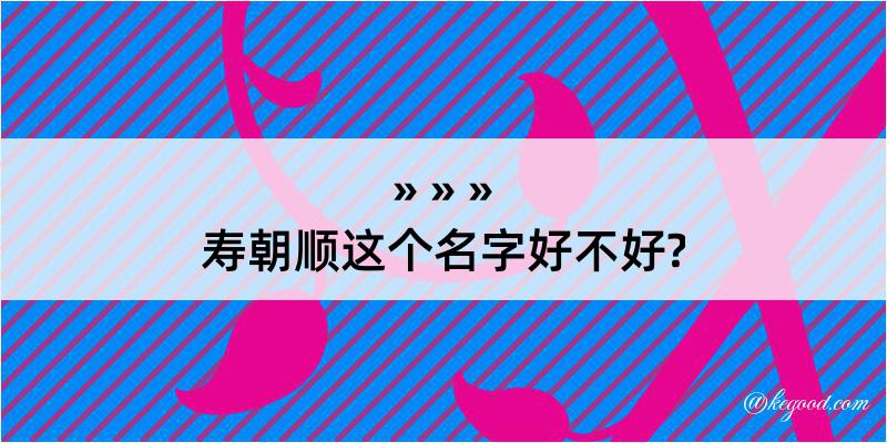 寿朝顺这个名字好不好?