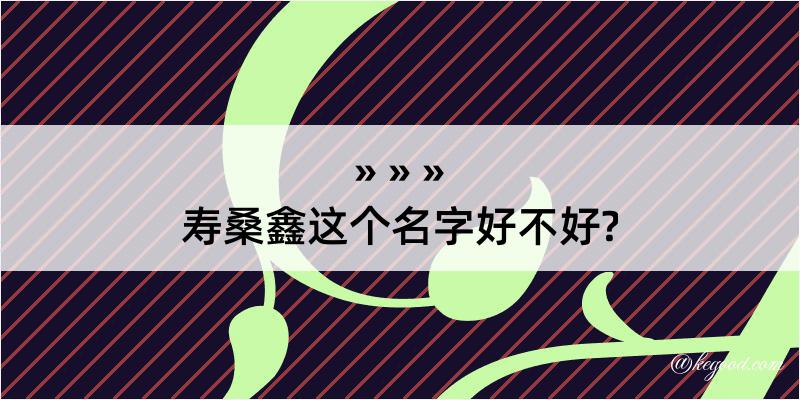 寿桑鑫这个名字好不好?