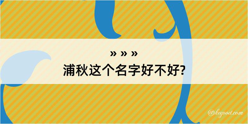 浦秋这个名字好不好?