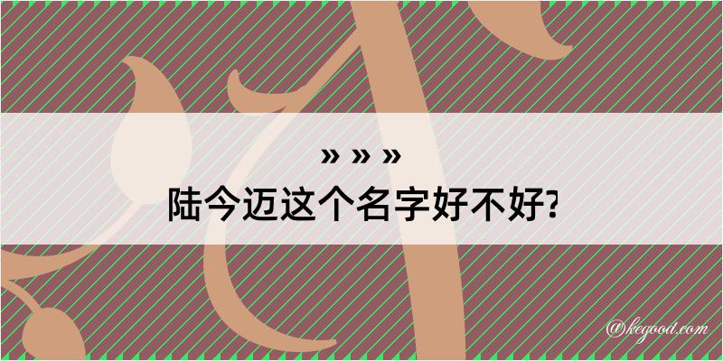 陆今迈这个名字好不好?