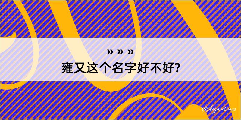 雍又这个名字好不好?