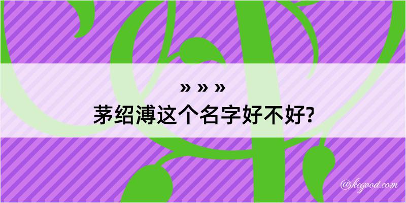 茅绍溥这个名字好不好?