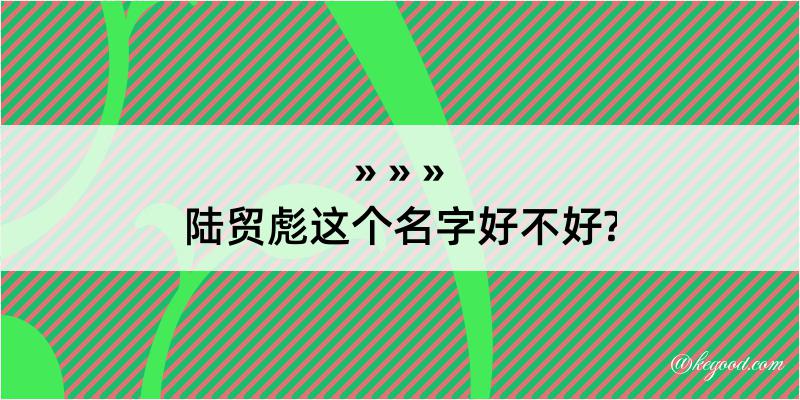 陆贸彪这个名字好不好?