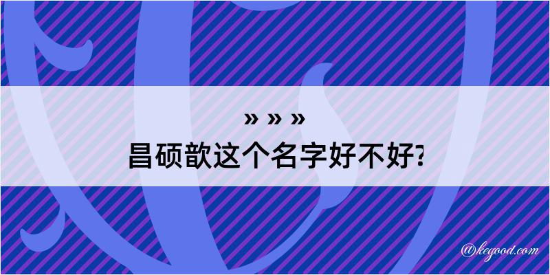 昌硕歆这个名字好不好?