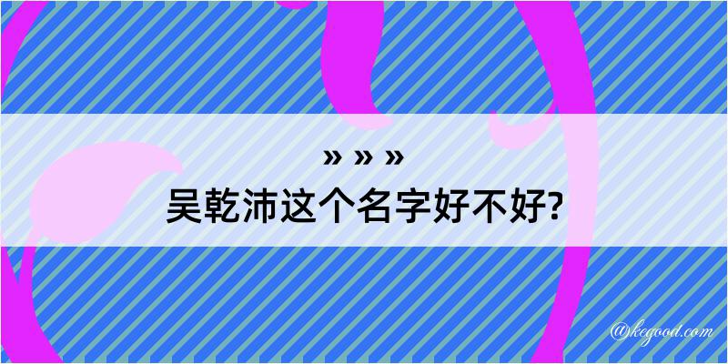 吴乾沛这个名字好不好?