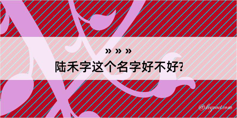 陆禾字这个名字好不好?