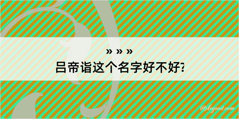 吕帝诣这个名字好不好?