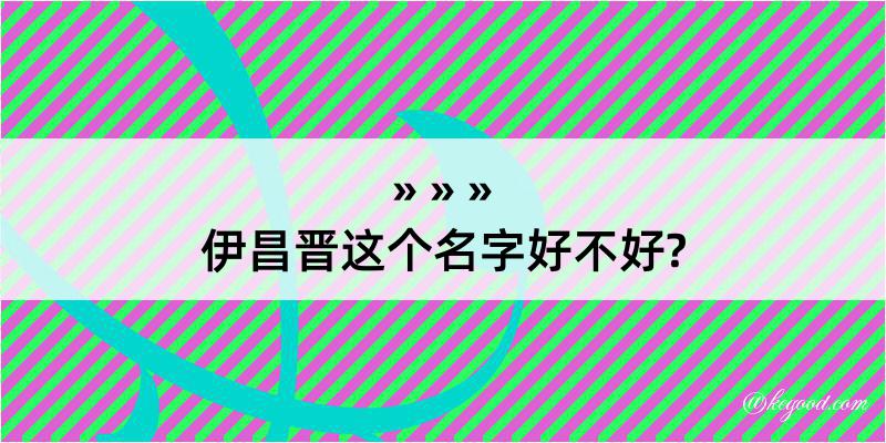 伊昌晋这个名字好不好?