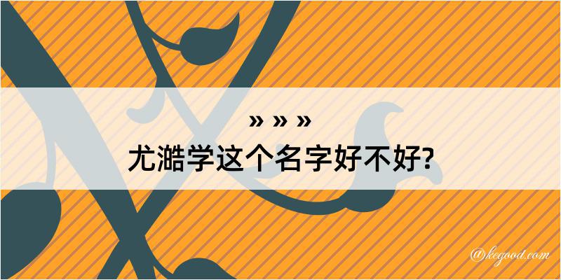 尤澔学这个名字好不好?