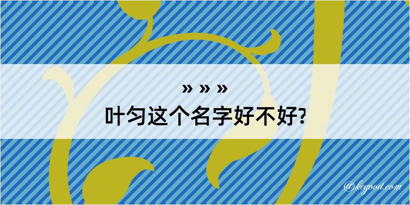 叶匀这个名字好不好?