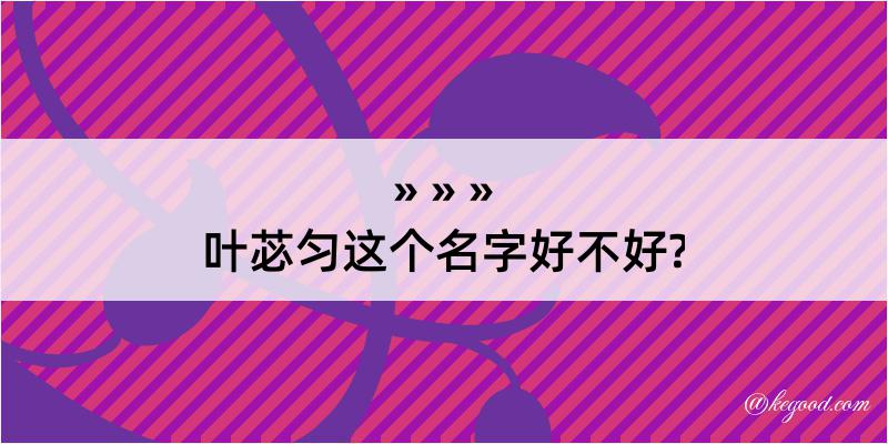 叶苾匀这个名字好不好?