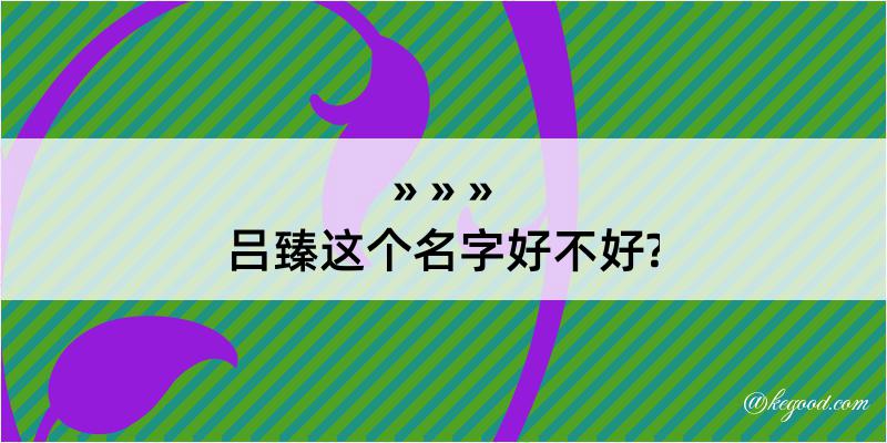 吕臻这个名字好不好?