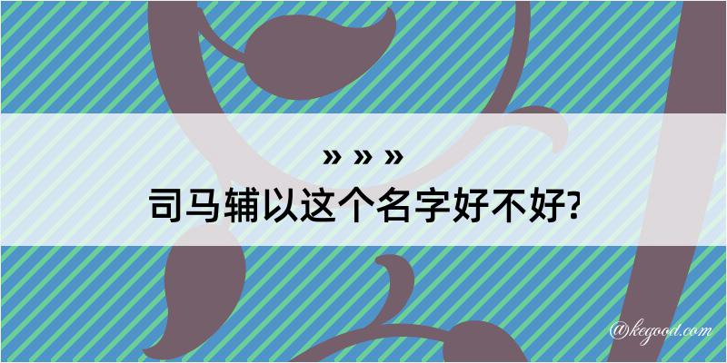 司马辅以这个名字好不好?