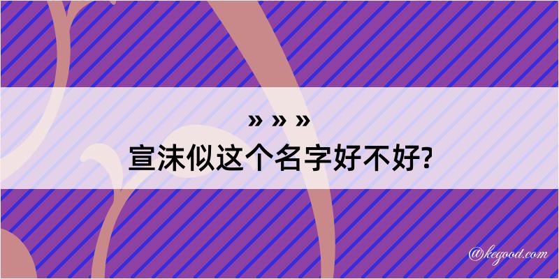 宣沫似这个名字好不好?