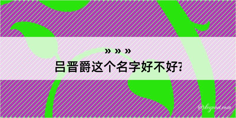 吕晋爵这个名字好不好?