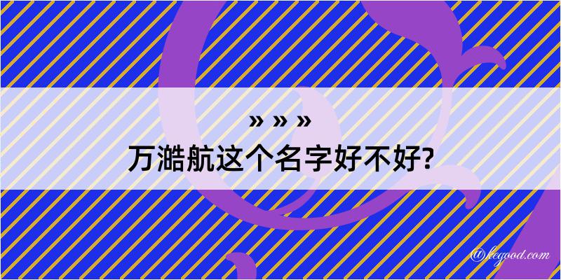 万澔航这个名字好不好?