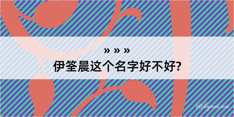 伊筌晨这个名字好不好?