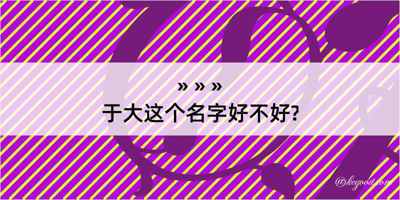 于大这个名字好不好?