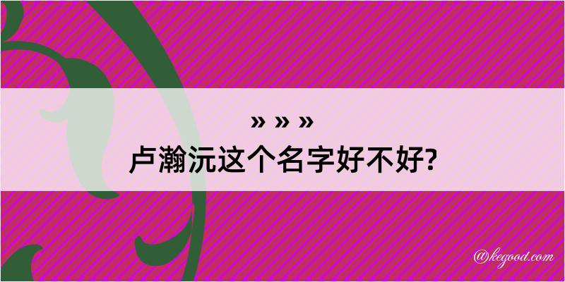 卢瀚沅这个名字好不好?