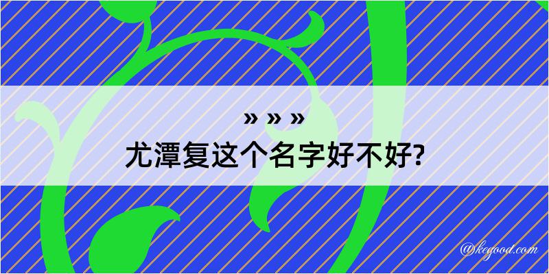 尤潭复这个名字好不好?