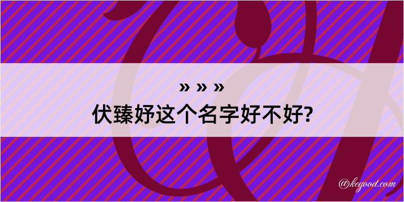 伏臻妤这个名字好不好?