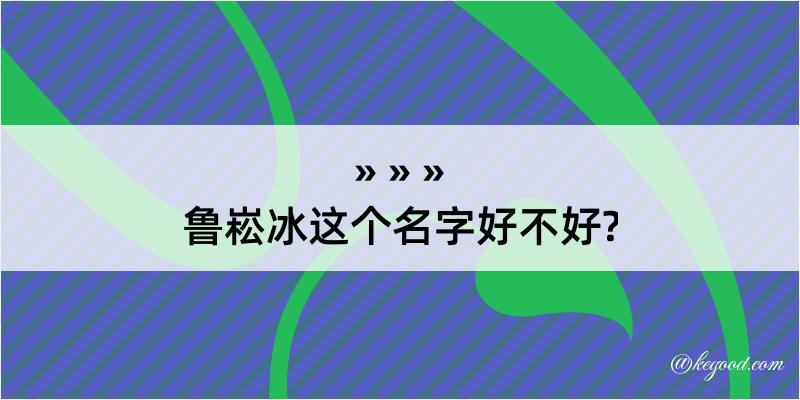 鲁崧冰这个名字好不好?