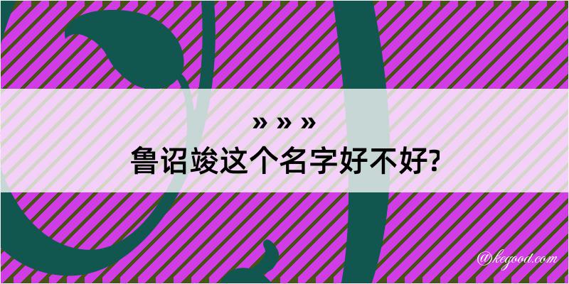 鲁诏竣这个名字好不好?