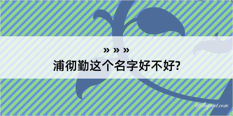 浦彻勤这个名字好不好?