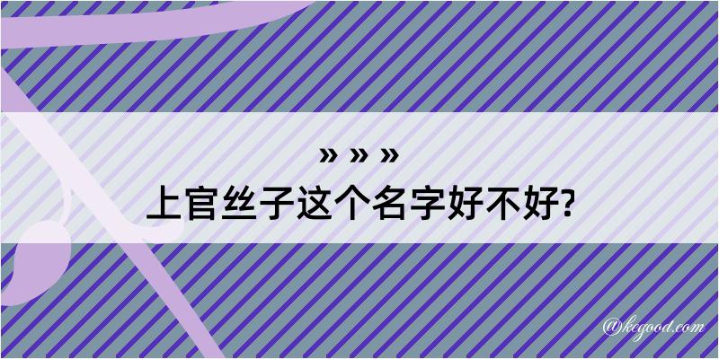 上官丝子这个名字好不好?