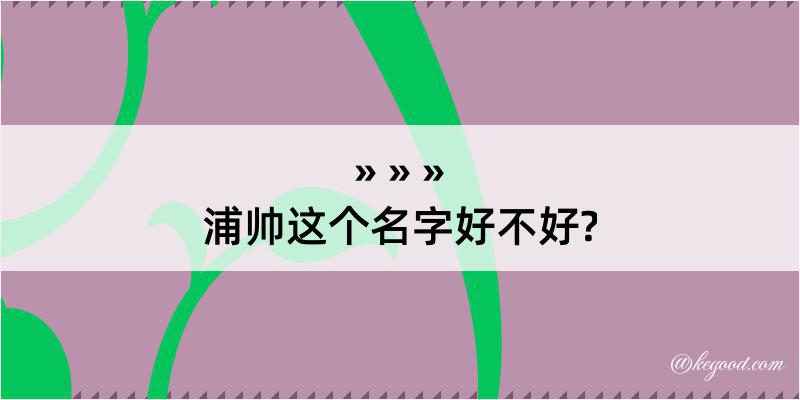 浦帅这个名字好不好?