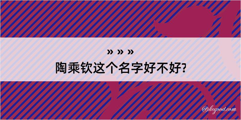 陶乘钦这个名字好不好?