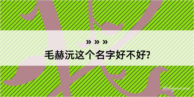 毛赫沅这个名字好不好?