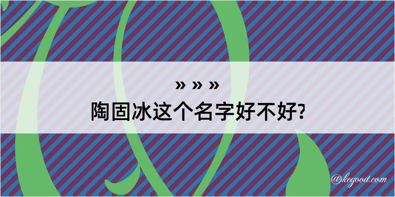 陶固冰这个名字好不好?