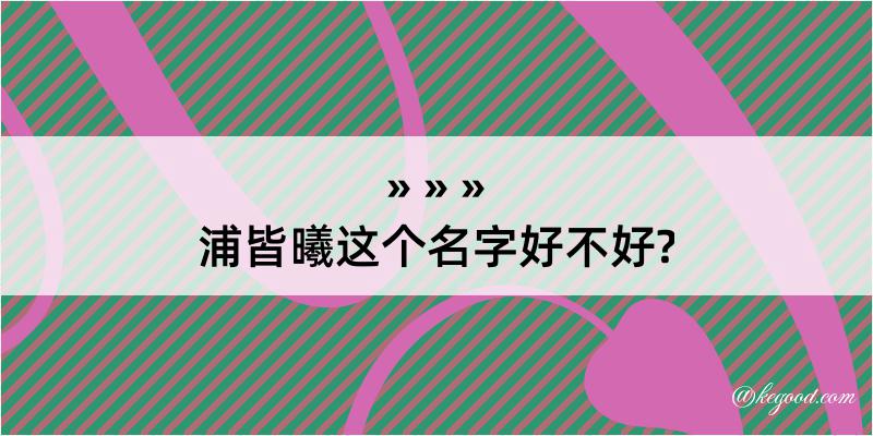 浦皆曦这个名字好不好?