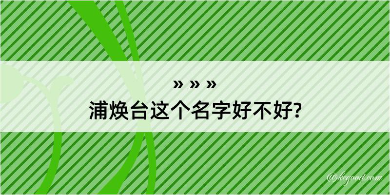 浦焕台这个名字好不好?