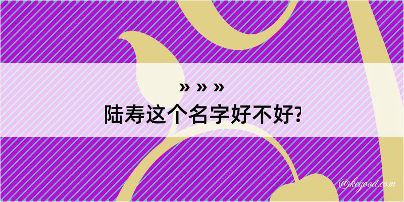 陆寿这个名字好不好?