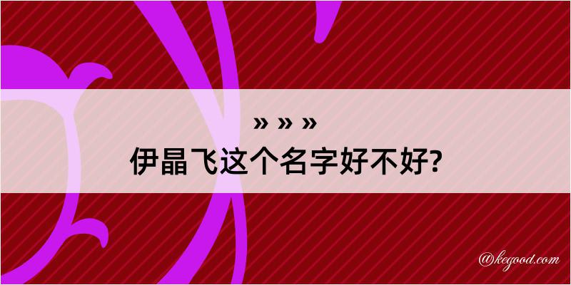 伊晶飞这个名字好不好?