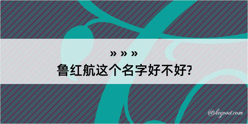 鲁红航这个名字好不好?