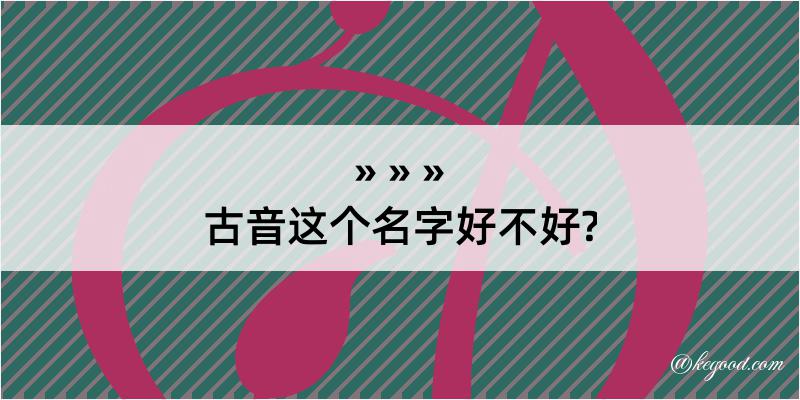 古音这个名字好不好?