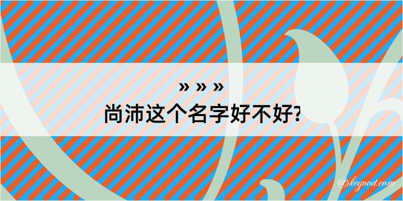 尚沛这个名字好不好?