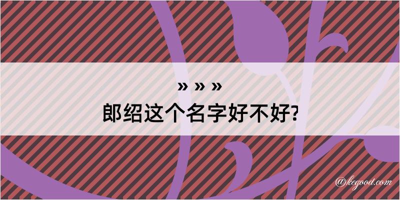 郎绍这个名字好不好?