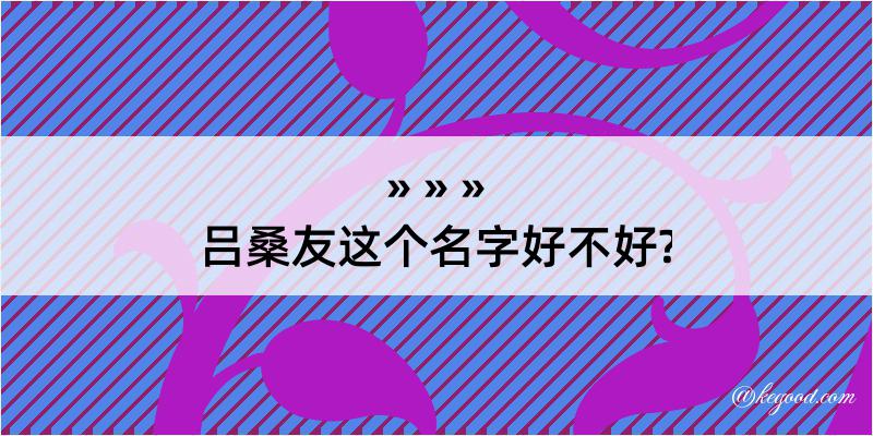 吕桑友这个名字好不好?