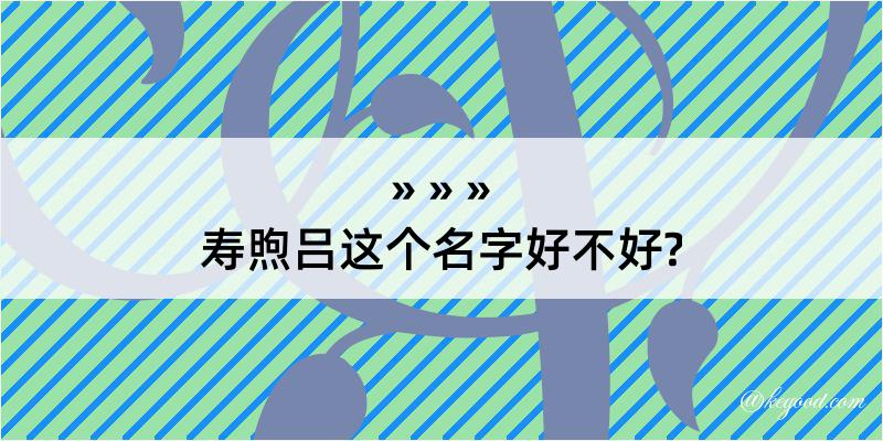 寿煦吕这个名字好不好?