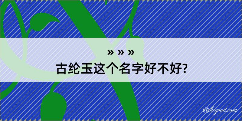 古纶玉这个名字好不好?